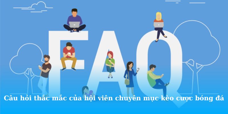 Trả lời các câu hỏi thắc mắc của hội viên về chuyên mục kèo cược bóng đá