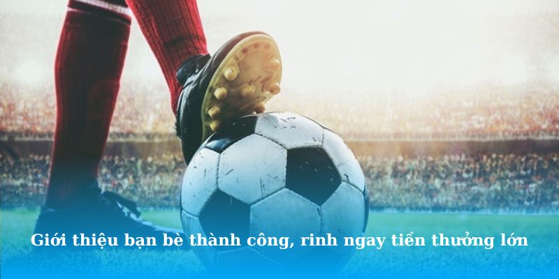 Giới thiệu bạn bè thành công, rinh ngay tiền thưởng lớn