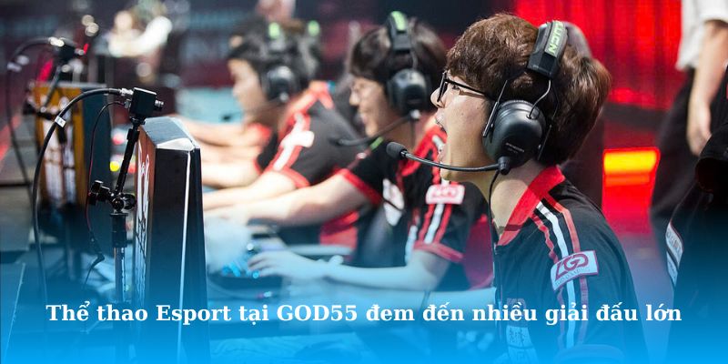 Thể thao Esport tại GOD55 đem đến nhiều giải đấu lớn hấp dẫn